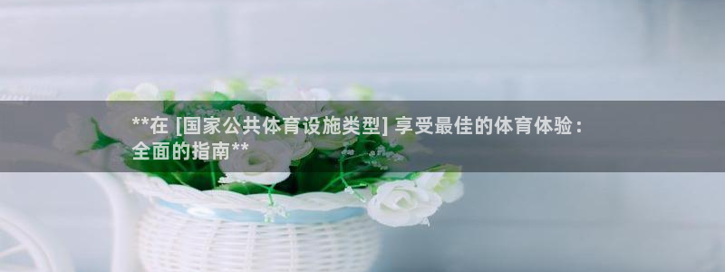 意昂3集团官网网址：**在 [国家公共体育设施类型]
