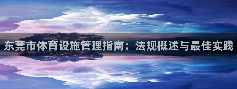 意昂3集团官网首页：东莞市体育设施管理指南：法规概述