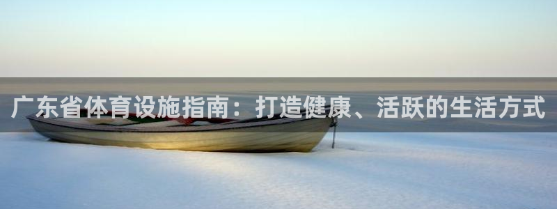 意昂3娱乐：广东省体育设施指南：打造健康、活跃的生活