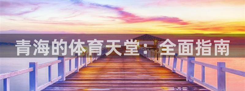 意昂3娱乐首页网站大全：青海的体育天堂：全面指南