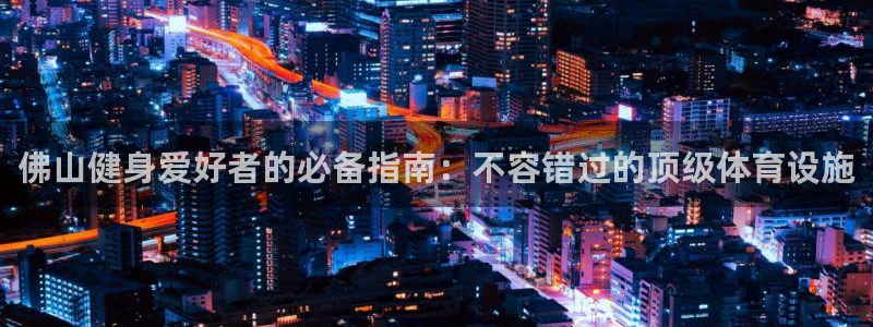 意昂体育3招商电话号码是多少：佛山健身爱好者的必备指