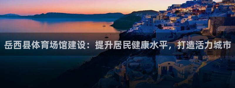 意昂3集团：岳西县体育场馆建设：提升居民健康水平，打