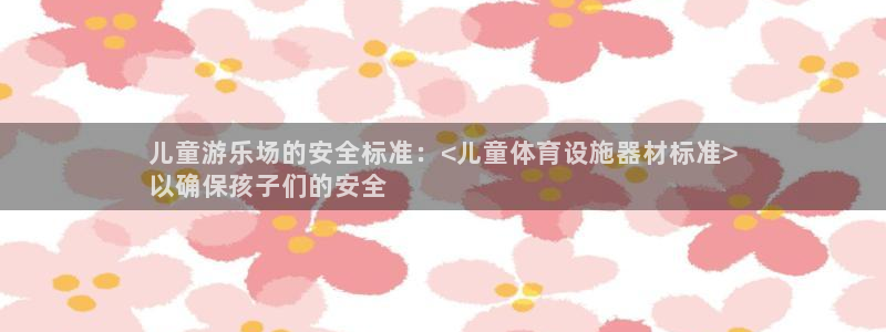 意昂体育3招商电话号码是多少啊：儿童游乐场的安全标准