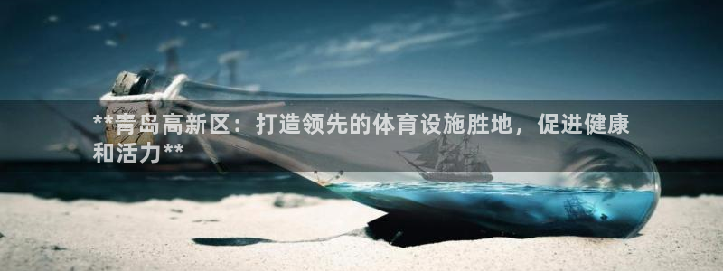 意昂3官方：**青岛高新区：打造领先的体育设施胜地，