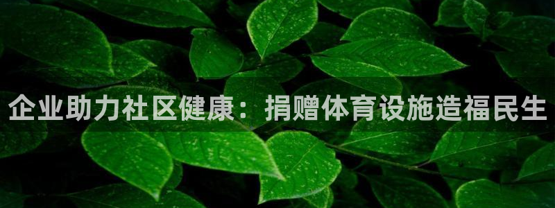 意昂体育3招商电话号码是多少号：企业助力社区健康：捐