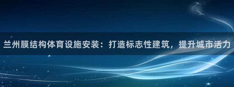 意昂集团官网：兰州膜结构体育设施安装：打造标志性建筑