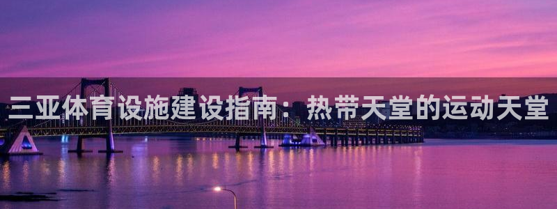 意昂3集团官网首页网址：三亚体育设施建设指南：热带天