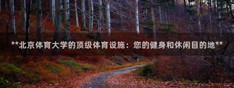意昂3娱乐平台：**北京体育大学的顶级体育设施：您的