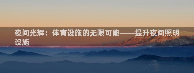 意昂3官网：夜间光辉：体育设施的无限可能——提升夜间