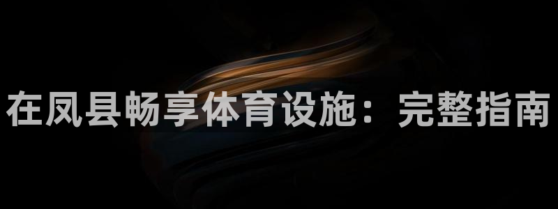 意昂3娱乐首页官网下载：在凤县畅享体育设施：完整指南