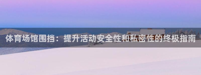意昂体育3平台APP：体育场馆围挡：提升活动安全性和