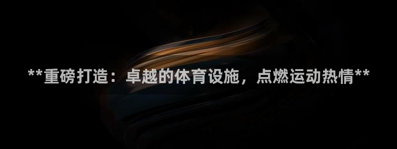 意昂3娱乐首页官网下载：**重磅打造：卓越的体育设施