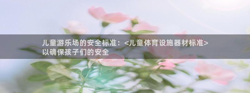 意昂体育3招商电话号码查询是多少：儿童游乐场的安全标