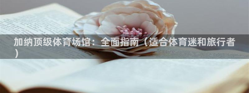意昂体育3平台注册流程视频：加纳顶级体育场馆：全面指