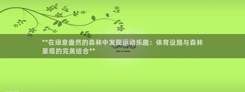 意昂3集团官网首页网址：**在绿意盎然的森林中发现运