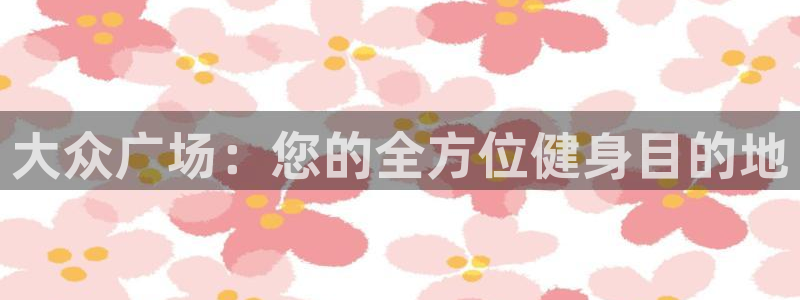 意昂3娱乐是那个系列的台子：大众广场：您的全方位健身