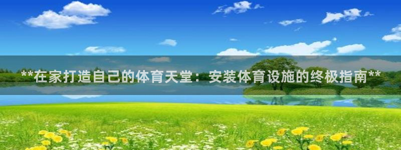 海南意昂体育3：**在家打造自己的体育天堂：安装体育
