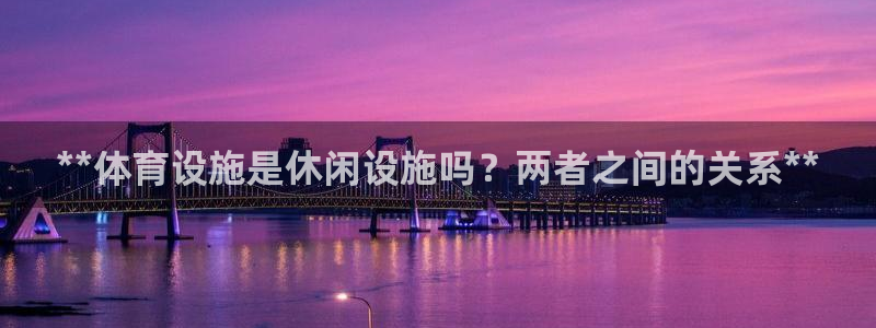 意昂体育3招商电话地址查询：**体育设施是休闲设施吗