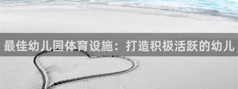 意昂3官网：最佳幼儿园体育设施：打造积极活跃的幼儿