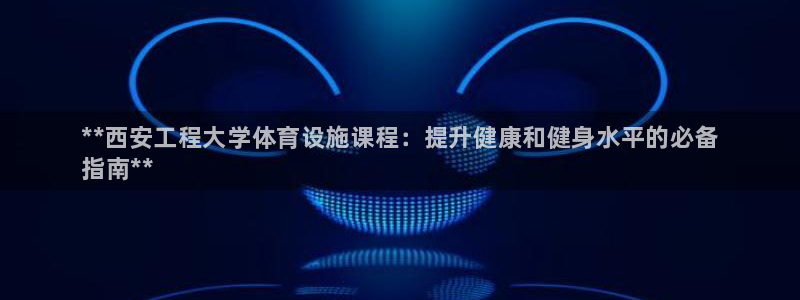 意昂体育3：**西安工程大学体育设施课程：提升健康和健身水平