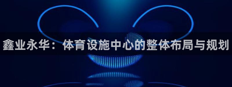 意昂3娱乐40996：鑫业永华：体育设施中心的整体布