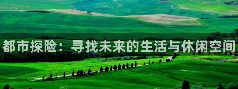 意昂3娱乐首页网站大全：都市探险：寻找未来的生活与休