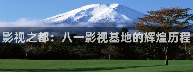 日本电影悠久影院：影视之都：八一影视基地的辉煌历程